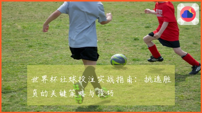 世界杯让球投注实战指南：挑选胜负的关键策略与技巧