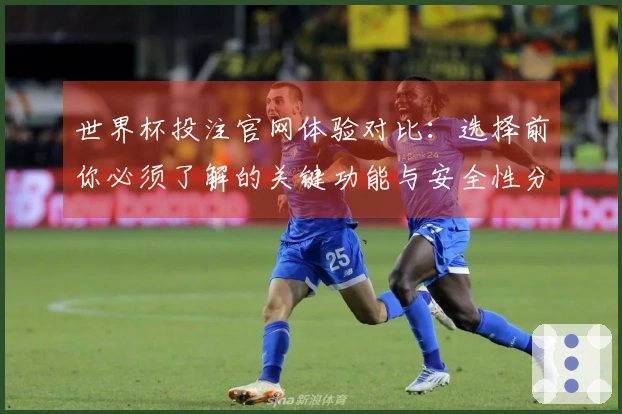 世界杯投注官网体验对比：选择前你必须了解的关键功能与安全性分析