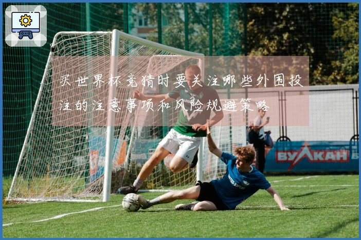 买世界杯竞猜时要关注哪些外围投注的注意事项和风险规避策略