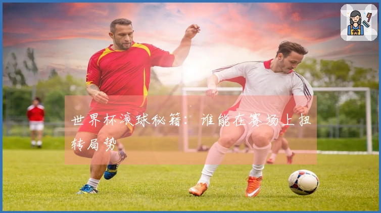 世界杯滚球秘籍：谁能在赛场上扭转局势