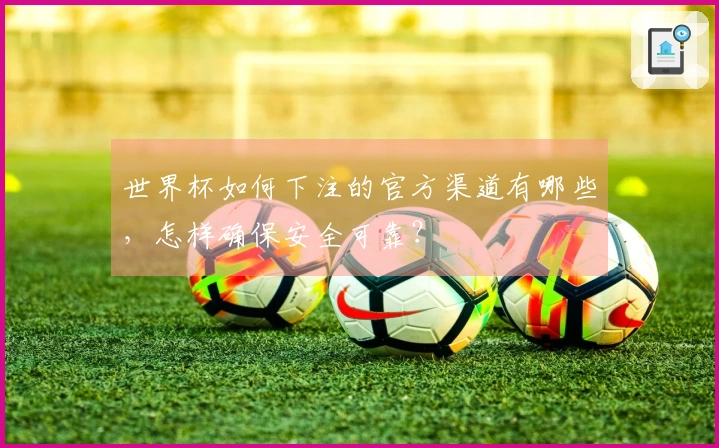 世界杯如何下注的官方渠道有哪些，怎样确保安全可靠？