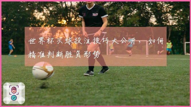 世界杯买球投注技巧大公开，如何精准判断胜负形势